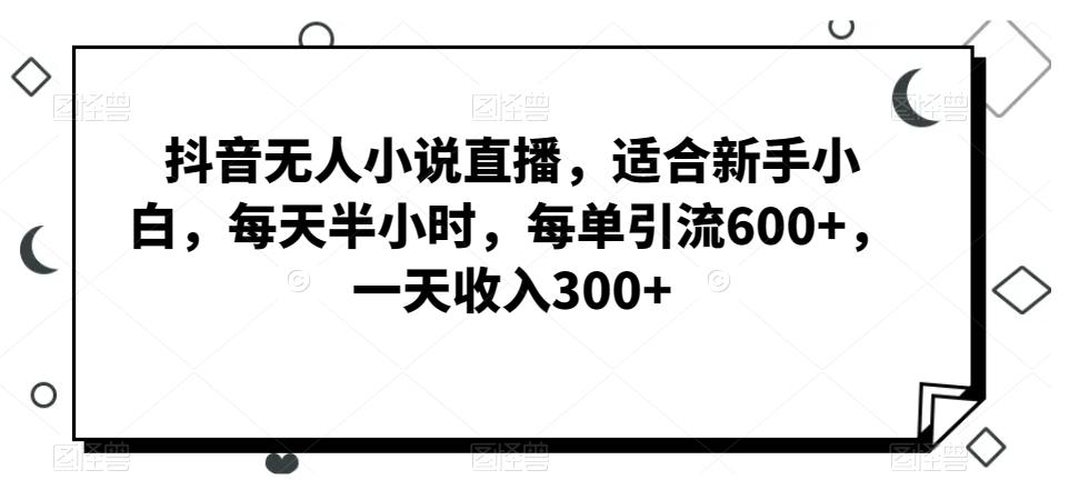 抖音无人小说直播，适合新手小白，每天半小时，每单引流600+，一天收入300+-轻创网