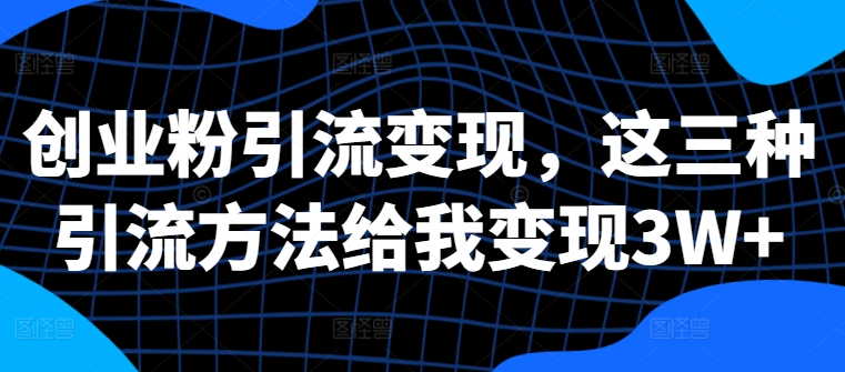 创业粉引流变现，这三种引流方法给我变现3W+【揭秘】-轻创网