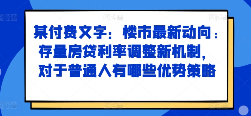 某付费文章：楼市最新动向，存量房贷利率调整新机制，对于普通人有哪些优势策略-轻创网