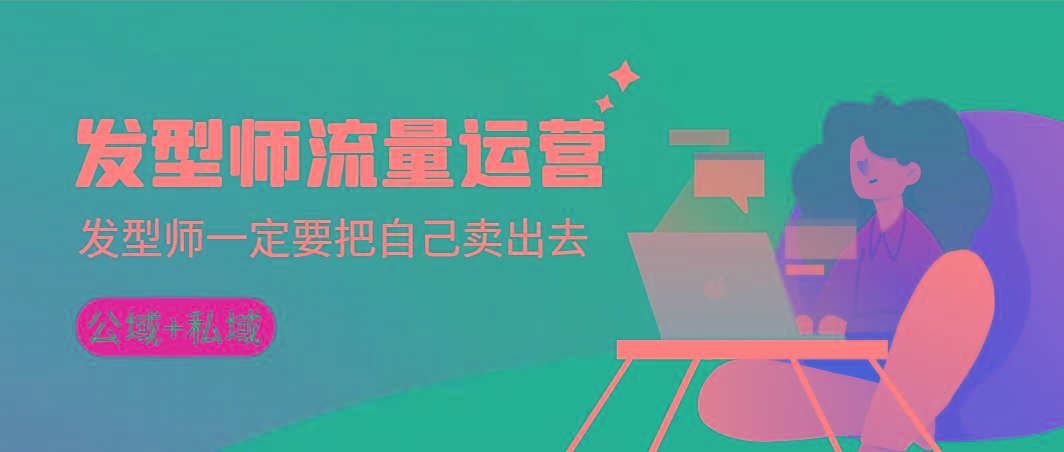 发型师 流量运营，发型师一定要把自己卖出去(公域+私城)高清无水印-轻创网