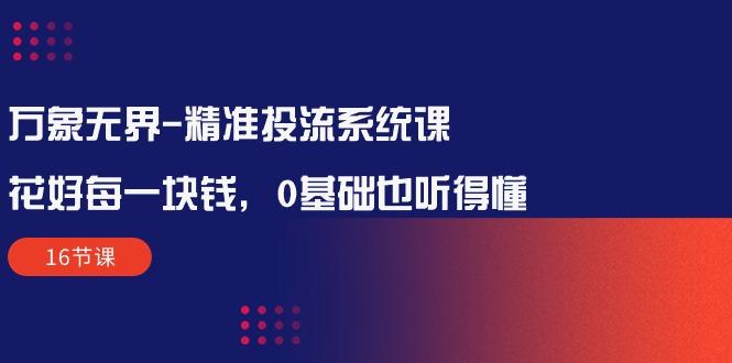 万象无界-精准投流系统课：花好 每一块钱，0基础也听得懂(16节课-轻创网