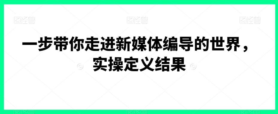 一步带你走进新媒体编导的世界，实操定义结果-轻创网