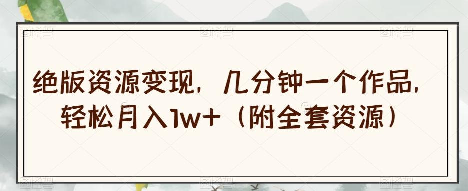 绝版资源变现，几分钟一个作品，轻松月入1w+（附全套资源）【揭秘】-轻创网
