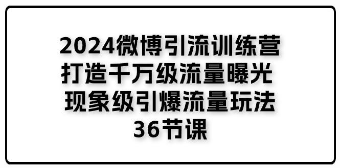 2024微博引流训练营「打造千万级流量曝光 现象级引爆流量玩法」36节课-轻创网