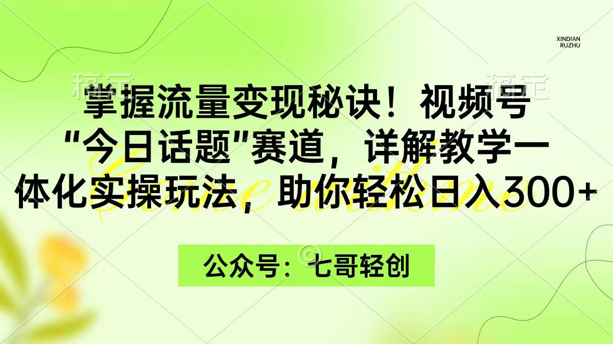 (9437期)掌握流量变现秘诀！视频号“今日话题”赛道，一体化实操玩法，助你日入300+-轻创网