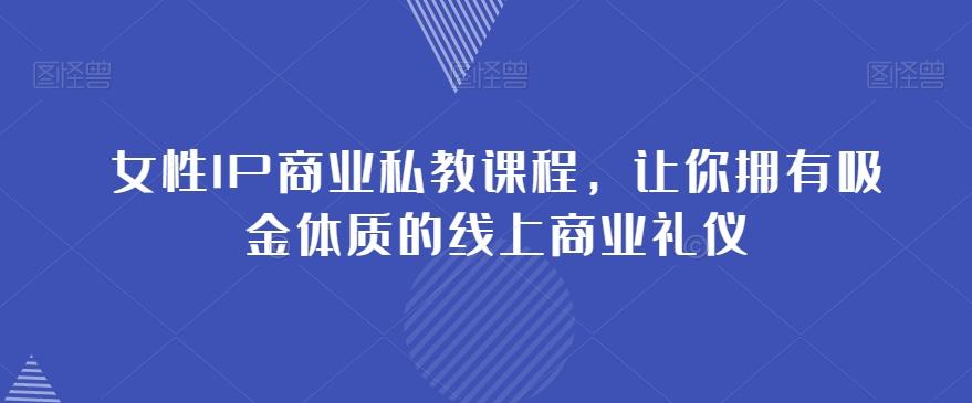 女性IP商业私教课程，让你拥有吸金体质的线上商业礼仪-轻创网