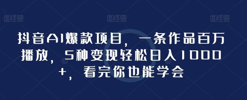 抖音AI爆款项目，一条作品百万播放，5种变现轻松日入1000+，看完你也能学会-轻创网
