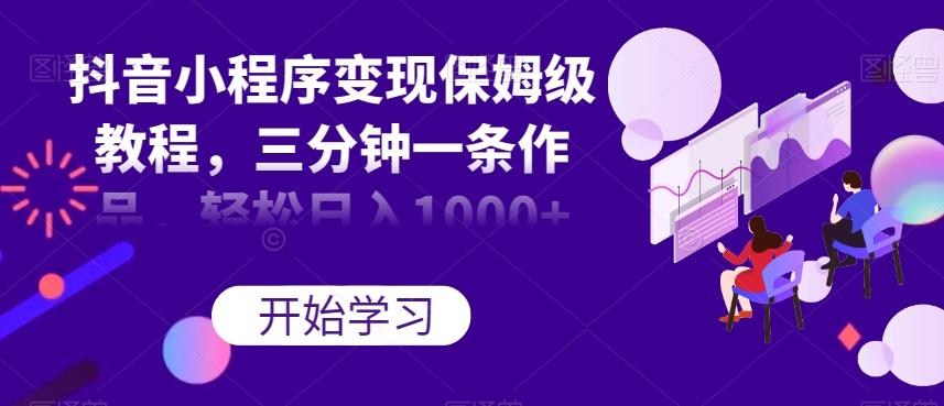 抖音小程序变现保姆级教程，三分钟一条作品，轻松日入1000+【揭秘】-轻创网