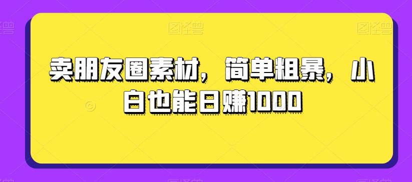 卖朋友圈素材，简单粗暴，小白也能日赚1000-轻创网