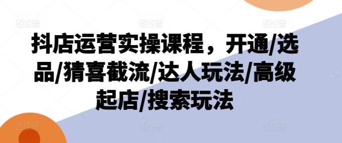 抖店运营实操课程，开通/选品/猜喜截流/达人玩法/高级起店/搜索玩法-轻创网