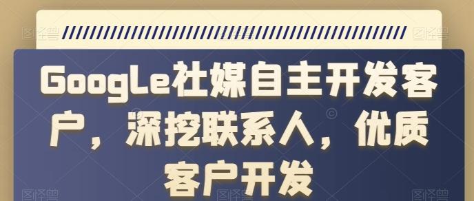Google社媒自主开发客户，深挖联系人，优质客户开发-轻创网
