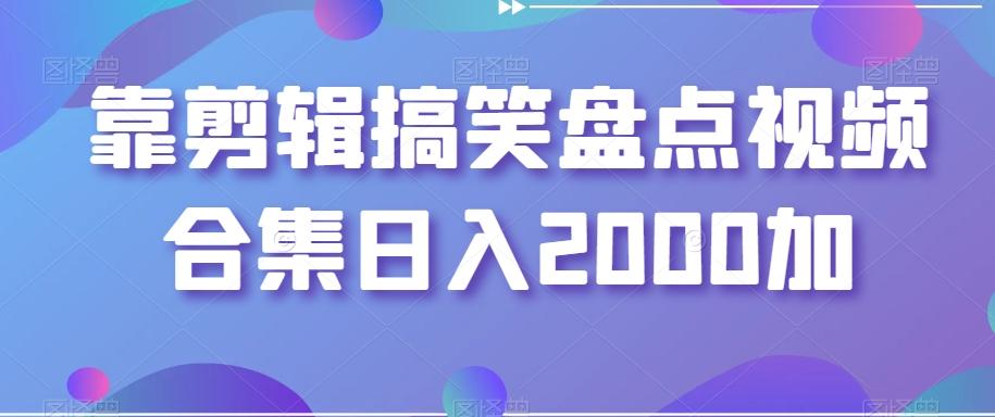 靠剪辑搞笑盘点视频合集日入2000加【揭秘】-轻创网