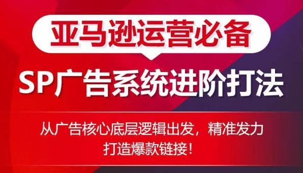 亚马逊运营必备： SP广告的系统进阶打法，从广告核心底层逻辑出发，精准发力打造爆款链接-轻创网