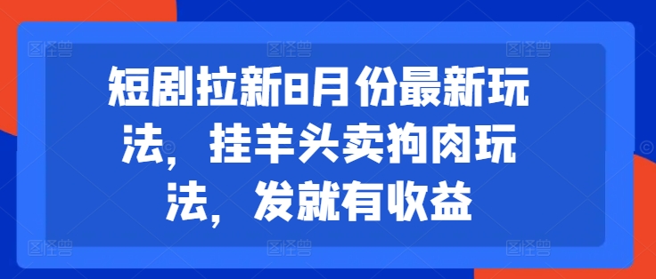 短剧拉新8月份最新玩法，挂羊头卖狗肉玩法，发就有收益-轻创网