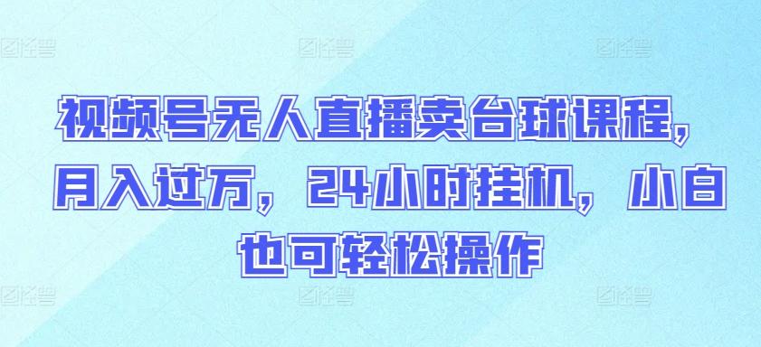 视频号无人直播卖台球课程，月入过万，24小时挂机，小白也可轻松操作【揭秘】-轻创网