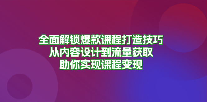 全面解锁爆款课程打造技巧，从内容设计到流量获取，助你实现课程变现-轻创网
