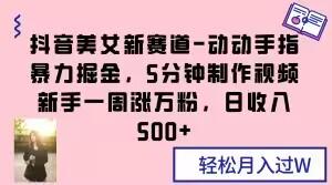 抖音美女新赛道-动动手指暴力掘金，5分钟制作视频，新手一周涨万粉，日收入500+【揭秘】-轻创网