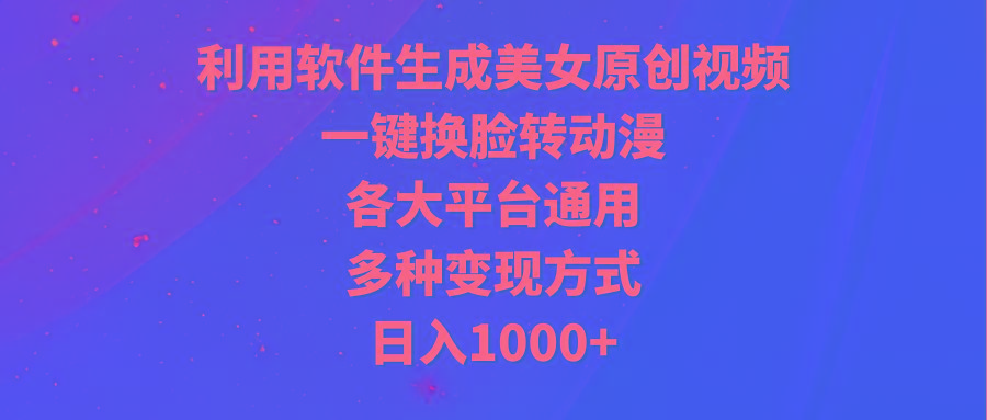 (9482期)利用软件生成美女原创视频，一键换脸转动漫，各大平台通用，多种变现方式-轻创网