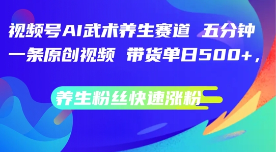 视频号AI武术养生赛道，五分钟一条原创视频，带货单日几张，养生粉丝快速涨粉【揭秘】-轻创网