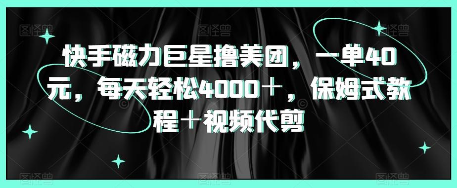 快手磁力巨星撸美团，一单40元，每天轻松4000＋，保姆式教程＋视频代剪-轻创网