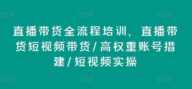 直播带货全流程培训，直播带货短视频带货/高权重账号措建/短视频实操-轻创网