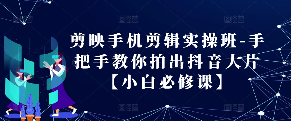 剪映手机剪辑实操班-手把手教你拍出抖音大片【小白必修课】-轻创网