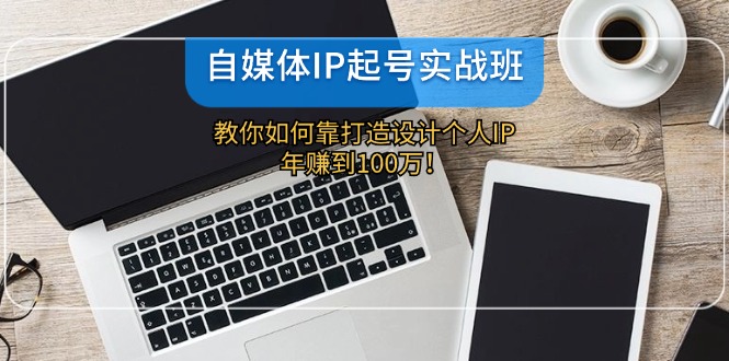 自媒体IP-起号实战班：教你如何靠打造设计个人IP，年赚到100万！-轻创网
