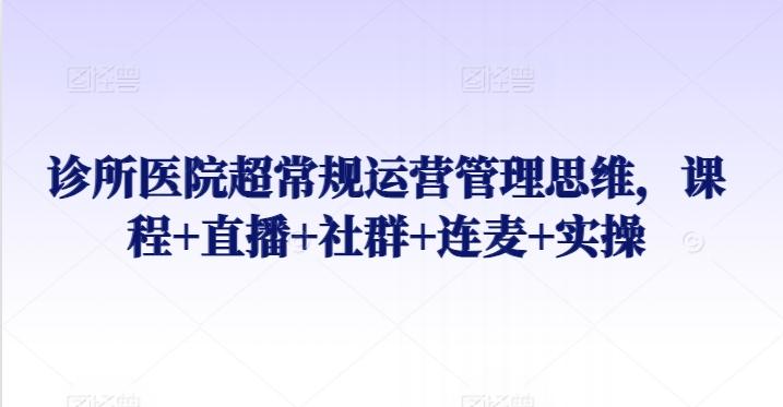 诊所医院超常规运营管理思维，课程+直播+社群+连麦+实操-轻创网