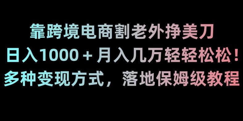 靠跨境电商割老外挣美刀，日入1000＋月入几万轻轻松松！多种变现方式，落地保姆级教程【揭秘】-轻创网