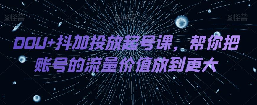 DOU+抖加投放起号课，帮你把账号的流量价值放到更大-轻创网