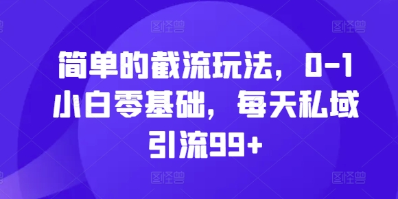 简单的截流玩法，0-1小白零基础，每天私域引流99+【揭秘】-轻创网