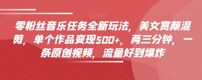 零粉丝音乐任务全新玩法，美女赏颜混剪，单个作品变现500+，两三分钟，一条原创视频，流量好到爆炸-轻创网