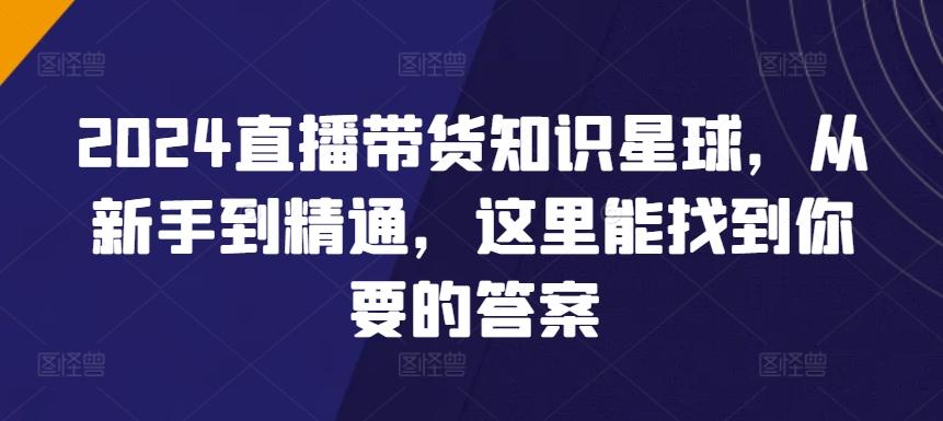2024直播带货知识星球，从新手到精通，这里能找到你要的答案-轻创网