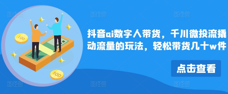 抖音ai数字人带货，千川微投流撬动流量的玩法，轻松带货几十w件-轻创网