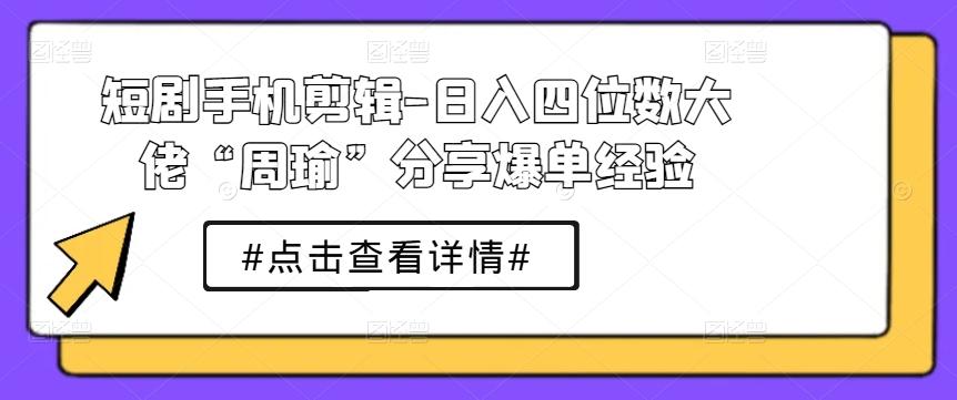 短剧手机剪辑-日入四位数大佬“周瑜”分享爆单经验-轻创网