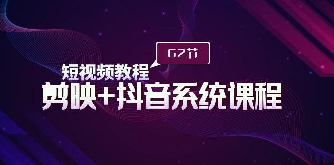 (9410期)短视频教程之剪映+抖音系统课程，剪映全系统教学(62节课)-轻创网