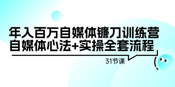 年入百万自媒体镰刀训练营：自媒体心法+实操全套流程(31节课)-轻创网