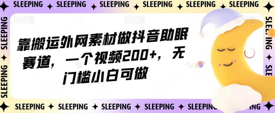 靠搬运外网素材做抖音助眠赛道，一个视频200+，无门槛小白可做【揭秘】-轻创网