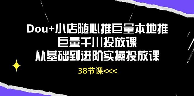 Dou+小店随心推巨量本地推巨量千川投放课从基础到进阶实操投放课(38节-轻创网