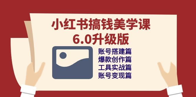 小红书搞钱美学课-6.0升级版，账号搭建/爆款创作/工具实战/账号变现篇-轻创网