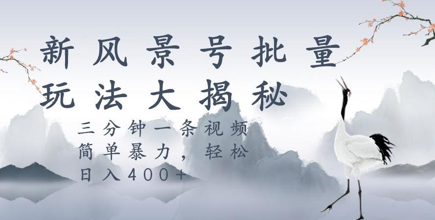 风景号暴力起号玩法，三分钟一条作品，简单暴力，日入400+，批量操作首选-轻创网