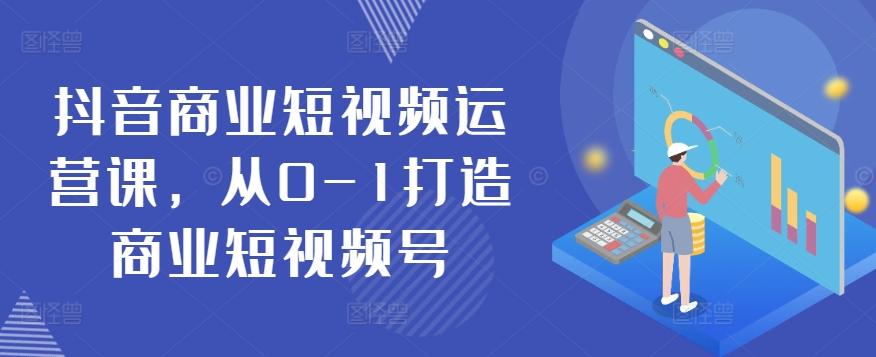 抖音商业短视频运营课，从0-1打造商业短视频号-轻创网