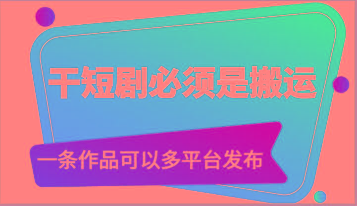 干短剧必须是搬运，一条作品可以多平台发布(附送软件)-轻创网