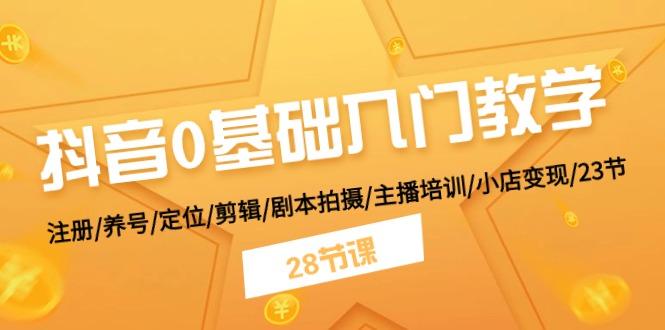 抖音0基础入门教学 注册/养号/定位/剪辑/剧本拍摄/主播培训/小店变现/28节-轻创网