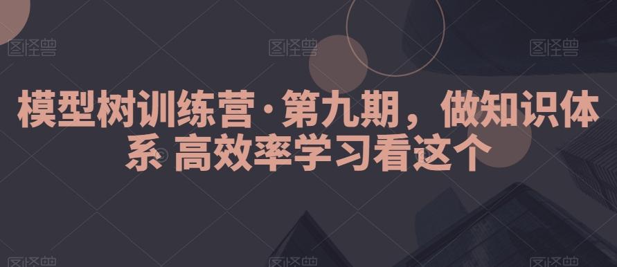 模型树训练营·第九期，做知识体系高效率学习看这个-轻创网