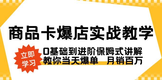 商品卡·爆店实战教学，0基础到进阶保姆式讲解，教你当天爆单  月销百万-轻创网