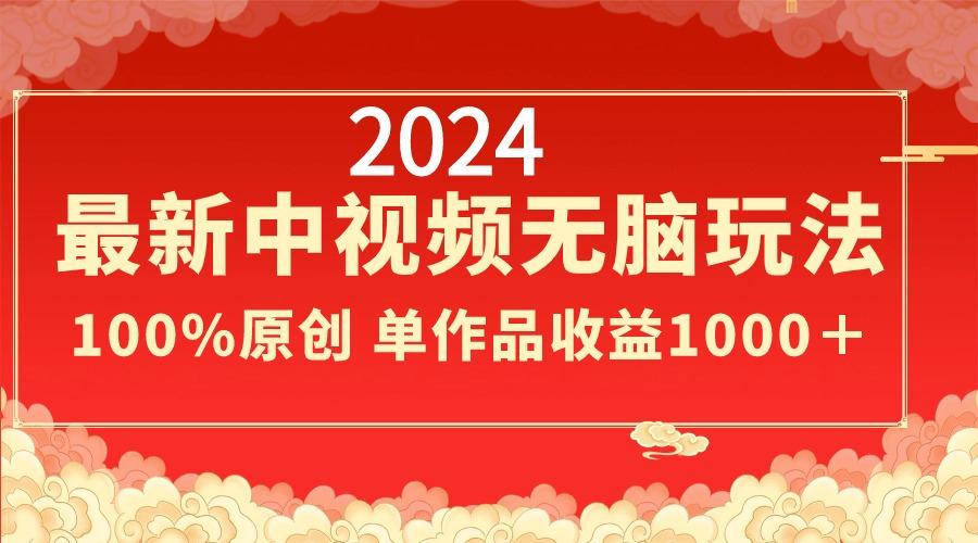 2024最新中视频无脑玩法，作品制作简单，100%原创，单作品收益1000＋-轻创网