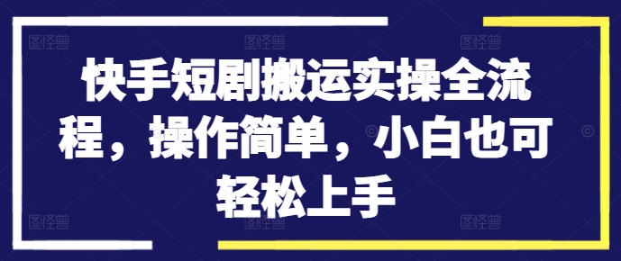 快手短剧搬运实操全流程，操作简单，小白也可轻松上手-轻创网