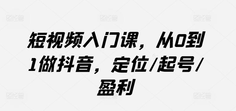 短视频入门课，从0到1做抖音，定位/起号/盈利-轻创网