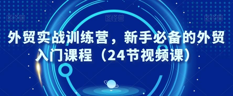 外贸实战训练营，新手必备的外贸入门课程（24节视频课）-轻创网